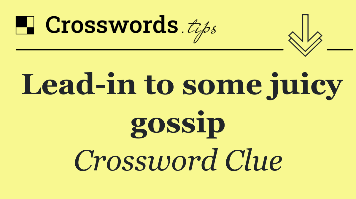 Lead In To Some Juicy Gossip Crossword Clue Answer December 6 2025